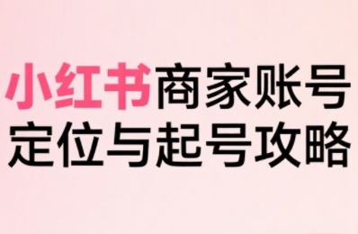 小红书电商全链路实战从定位到爆单，系统拆解小红书商家起号全流程-大熊网创