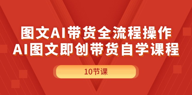 （11758期）图文AI带货全流程操作，AI图文即创带货自学课程-大熊网创