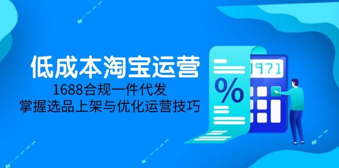 （14806期）低成本淘宝运营-5月更新，1688合规一件代发，掌握选品上架与优化运营技巧-大熊网创