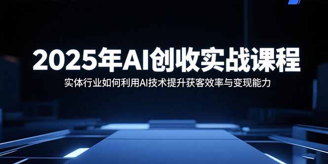 2025年AI创收实战课程：实体行业如何利用AI技术提升获客效率与变现能力-大熊网创