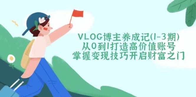 （14541期）VLOG博主养成记（1-3期）从0到1打造高价值账号，掌握变现技巧开启财富之门-大熊网创