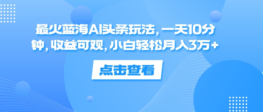 （12257期）最火蓝海AI头条玩法，一天10分钟，收益可观，小白轻松月入3万+-大熊网创