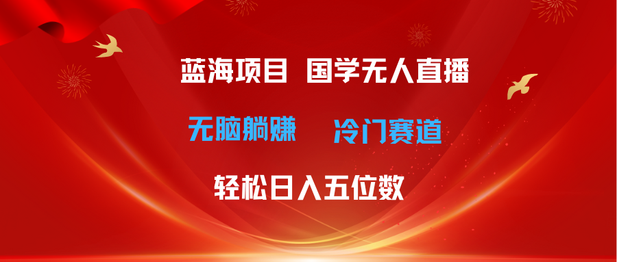 （11232期）超级蓝海项目 国学无人直播日入五位数 无脑躺赚冷门赛道 最新玩法-大熊网创