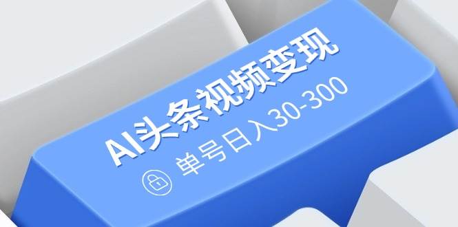 （14375期）AI头条视频变现：AI原创搬运玩法，无需剪辑，多平台发布，单号日入30-300-大熊网创