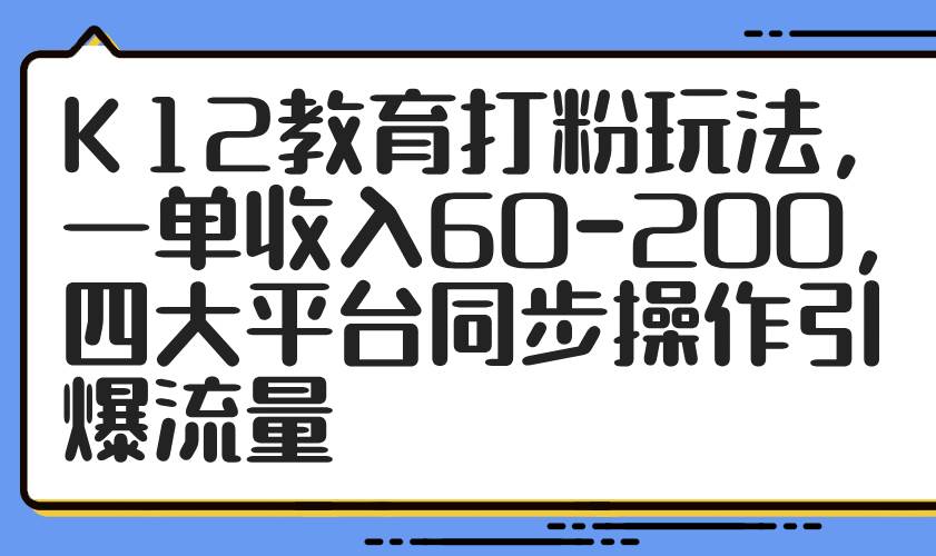 （14641期）K12教育打粉玩法，一单收入60-200，四大平台同步操作引爆流量-大熊网创