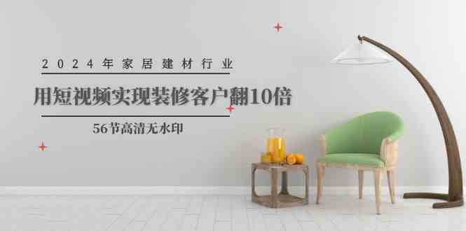 （9975期）2024年家居建材行业，用短视频实现装修客户翻10倍（56节高清无水印）-大熊网创