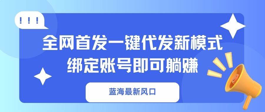 （14183期）蓝海最新风口，全网首发一键代发新模式！绑定账号即可躺赚-大熊网创
