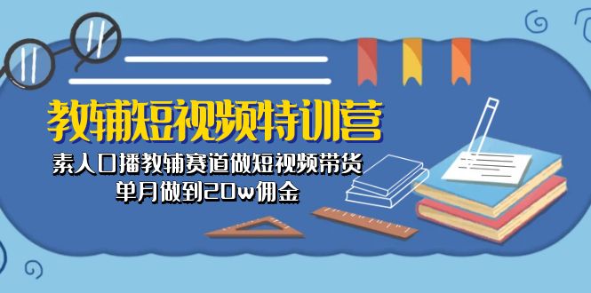 （10801期）教辅-短视频特训营： 素人口播教辅赛道做短视频带货，单月做到20w佣金-大熊网创