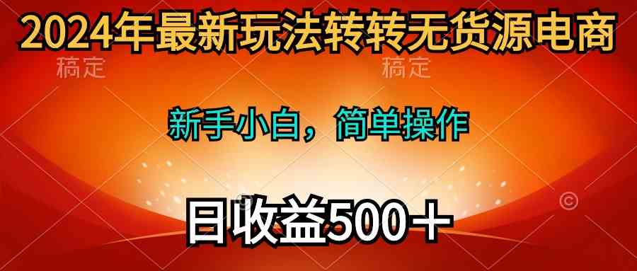 （10003期）2024年最新玩法转转无货源电商，新手小白 简单操作，长期稳定 日收入500＋-大熊网创