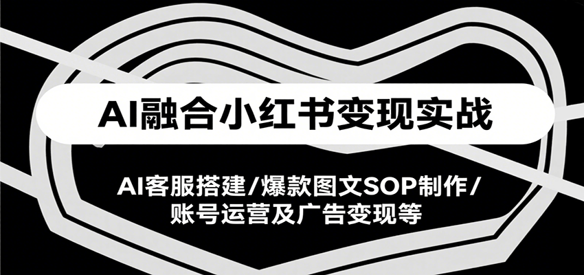 AI融合小红书变现实战课，AI客服搭建/爆款图文SOP制作/账号运营及广告变现等-大熊网创