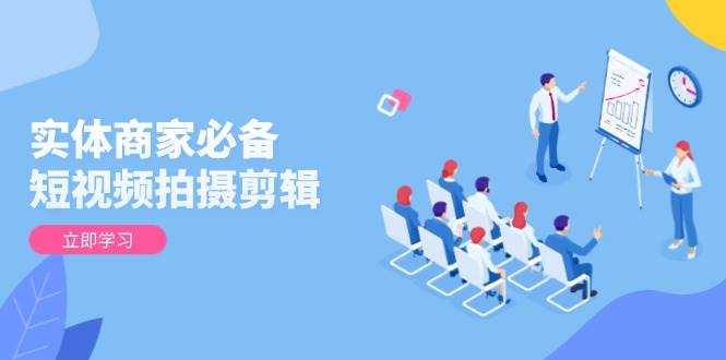 （13955期）实体商家必备！短视频拍摄剪辑，从基础到进阶 全面提升视频质量与获客效果-大熊网创