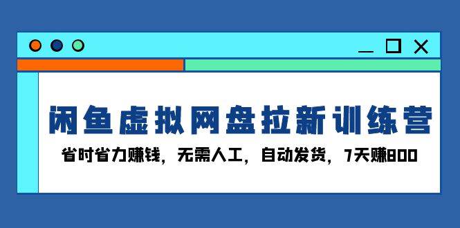 （13524期）闲鱼虚拟网盘拉新训练营：省时省力赚钱，无需人工，自动发货，7天赚800-大熊网创
