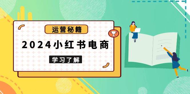 （13789期）2024小红书电商教程，从入门到实战，教你有效打造爆款店铺，掌握选品技巧-大熊网创