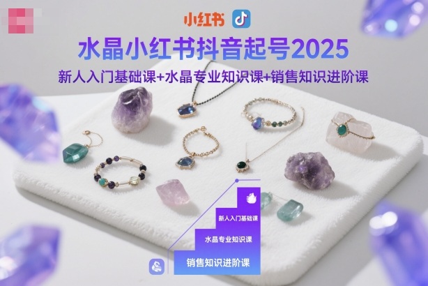 水晶小红书抖音起号2025，新人入门基础课+水晶专业知识课+销售知识进阶课-大熊网创