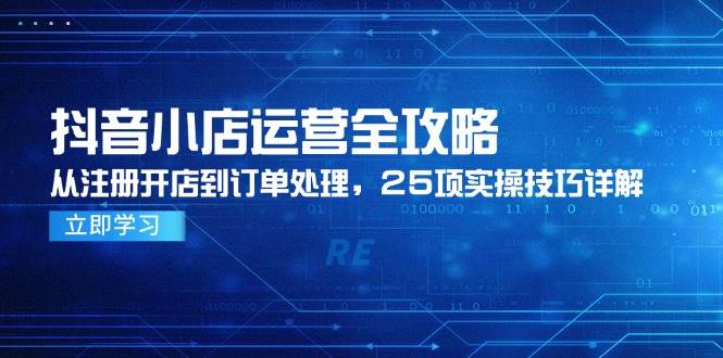（14939期）抖音小店运营全攻略，从注册开店到订单处理，25项实操技巧详解-大熊网创