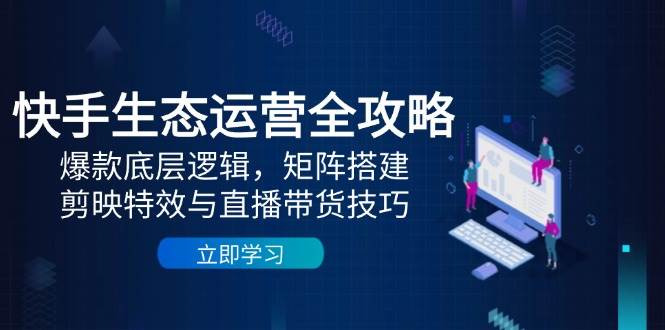 （14728期）快手生态运营全攻略：爆款底层逻辑，矩阵搭建，剪映特效与直播带货技巧-大熊网创