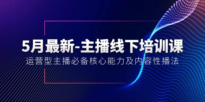 （10744期）5月最新-主播线下培训课【40期】：运营型主播必备核心能力及内容性播法-大熊网创