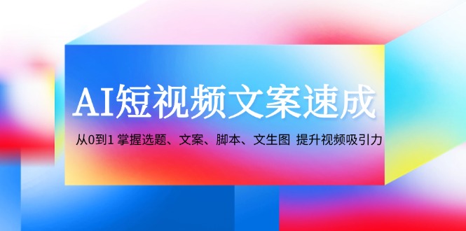 （12507期）AI短视频文案速成：从0到1 掌握选题、文案、脚本、文生图 提升视频吸引力-大熊网创