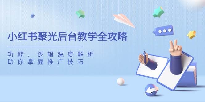 （14114期）小红书聚光后台教学全攻略，功能、逻辑深度解析，助你掌握推广技巧-大熊网创
