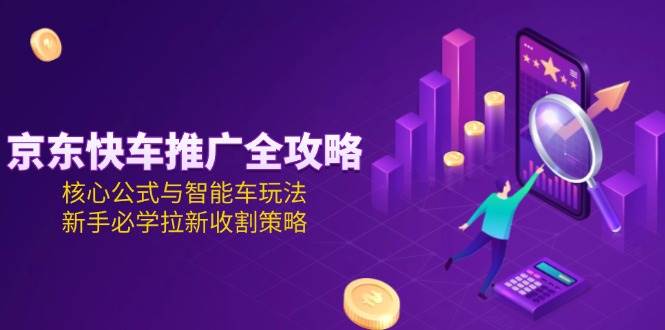 （15099期）京东快车推广全攻略，核心公式与智能车玩法，新手必学拉新收割策略-大熊网创