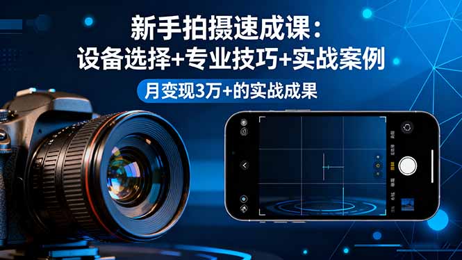 新手拍摄速成课，设备选择+专业技巧+实战案例，月变现3万+的实战成果-大熊网创