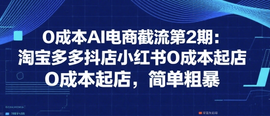 0成本AI电商截流第2期：淘宝多多抖店小红书0成本起店，简单粗暴-大熊网创
