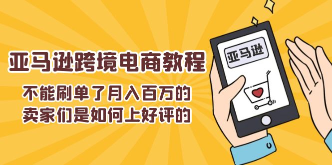 （11455期）不能s单了月入百万的卖家们是如何上好评的，亚马逊跨境电商教程-大熊网创