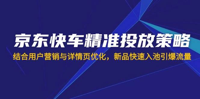 （14185期）京东快车精准投放策略，结合用户营销与详情页优化，新品快速入池引爆流量-大熊网创
