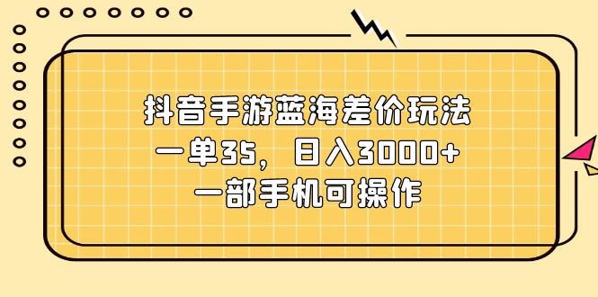 （11467期）抖音手游蓝海差价玩法，一单35，日入3000+，一部手机可操作-大熊网创
