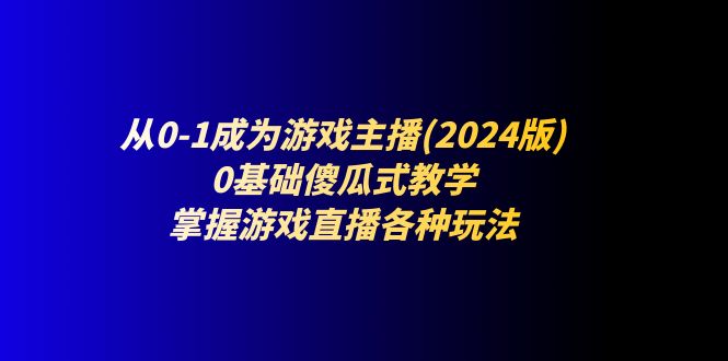 （11318期）从0-1成为游戏主播(2024版)：0基础傻瓜式教学，掌握游戏直播各种玩法-大熊网创