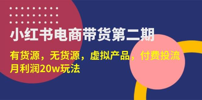 （14186期）小红书电商带货第二期，有货源，无货源，虚拟产品，付费投流，月利润20w-大熊网创