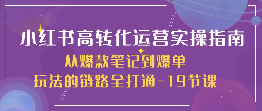 （10530期）小红书-高转化运营 实操指南，从爆款笔记到爆单玩法的链路全打通-19节课-大熊网创