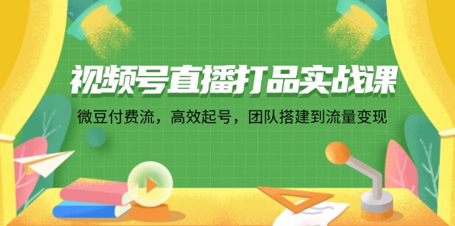 （12262期）视频号直播打品实战课：微 豆 付 费 流，高效起号，团队搭建到流量变现-大熊网创