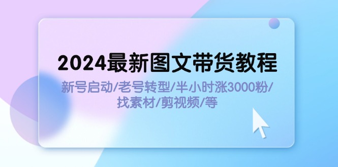 （11940期）2024最新图文带货教程：新号启动/老号转型/半小时涨3000粉/找素材/剪辑-大熊网创