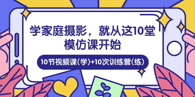 （10582期）学家庭 摄影，就从这10堂模仿课开始 ，10节视频课(学)+10次训练营(练)-大熊网创
