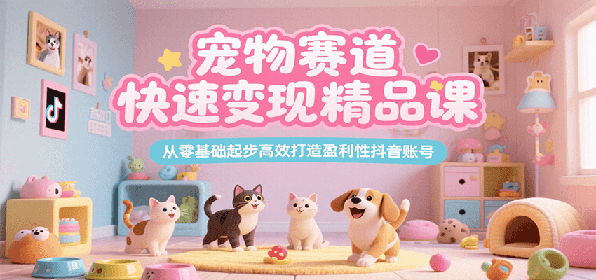 宠物赛道快速变现精品课，从零基础起步高效打造盈利性抖音账号-大熊网创
