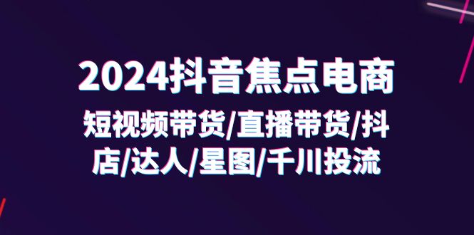 （11794期）2024抖音-焦点电商：短视频带货/直播带货/抖店/达人/星图/千川投流/32节课-大熊网创
