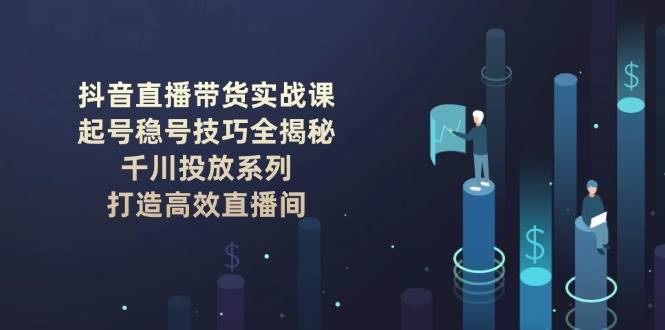 （14136期）抖音直播带货实战课：起号稳号技巧全揭秘, 千川投放系列, 打造高效直播间-大熊网创