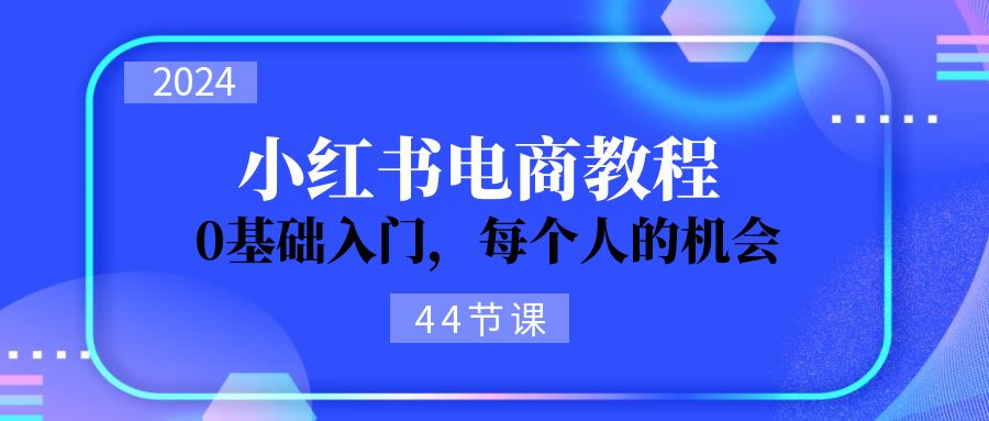 （11532期）2024从0-1学习小红书电商，0基础入门，每个人的机会（44节）-大熊网创