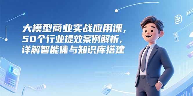 （15274期）大模型商业实战应用课，50个行业提效案例解析，详解智能体与知识库搭建-大熊网创