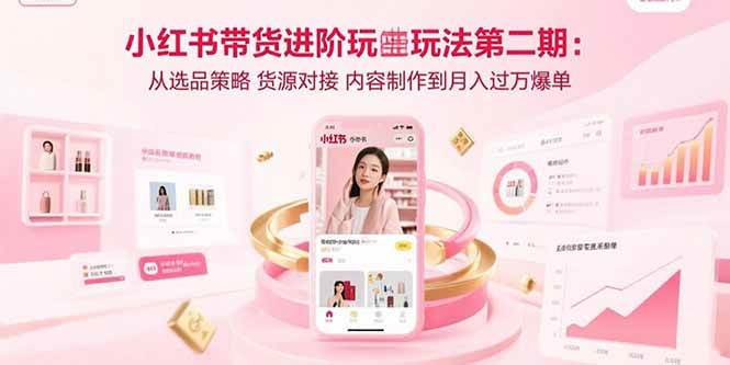（15719期）小红书带货进阶玩法第二期：从选品策略 货源对接 内容制作到月入过万爆单-大熊网创