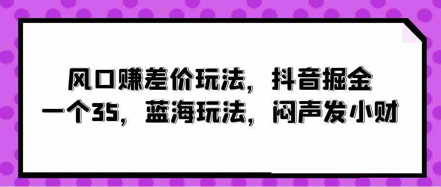 （10022期）风口赚差价玩法，抖音掘金，一个35，蓝海玩法，闷声发小财-大熊网创