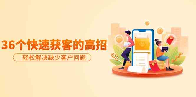 （9644期）分享36个快速获客的高招：轻松解决缺少客户问题，有效才是硬道理-大熊网创