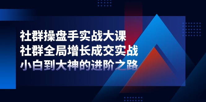 （11058期）社群-操盘手实战大课：社群 全局增长成交实战，小白到大神的进阶之路-大熊网创