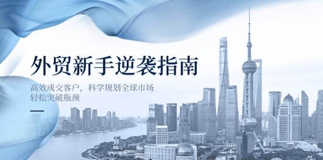 （14201期）外贸新手逆袭指南：高效成交客户，科学规划全球市场，轻松突破瓶颈-大熊网创