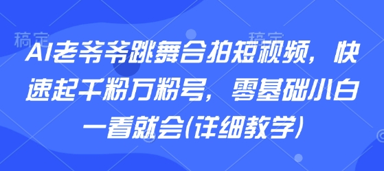 AI老爷爷跳舞合拍短视频，快速起千粉万粉号，零基础小白一看就会(详细教学)-大熊网创