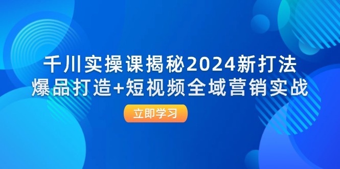 （12424期）千川实操课揭秘2024新打法：爆品打造+短视频全域营销实战-大熊网创