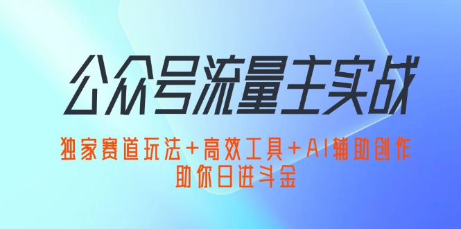 （12458期）公众号流量主实战：独家赛道玩法+高效工具+AI辅助创作，助你日进斗金-大熊网创