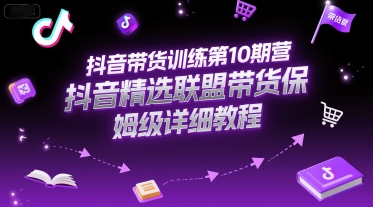 抖音带货训练第10期营，抖音精选联盟带货保姆级详细教程-大熊网创
