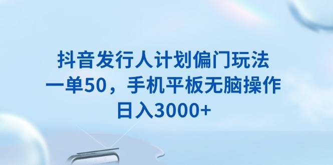 （13967期）抖音发行人计划偏门玩法，一单50，手机平板无脑操作，日入3000+-大熊网创